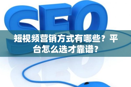 短视频营销方式有哪些？平台怎么选才靠谱？