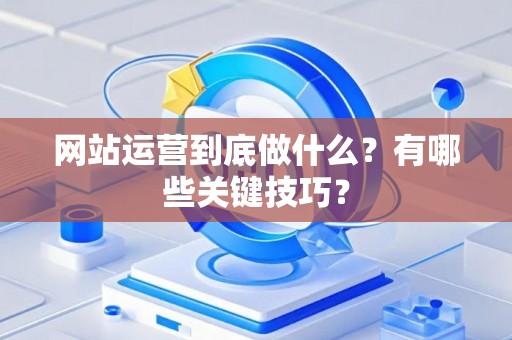 网站运营到底做什么？有哪些关键技巧？