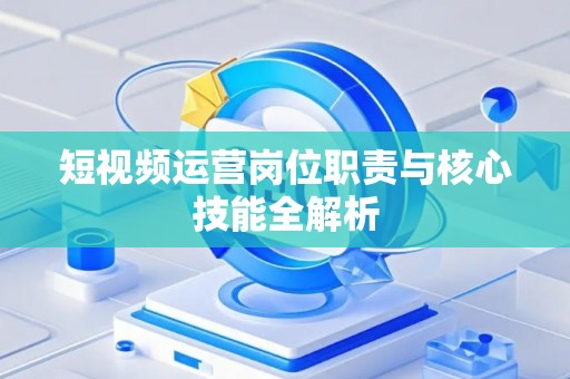 短视频运营岗位职责与核心技能全解析