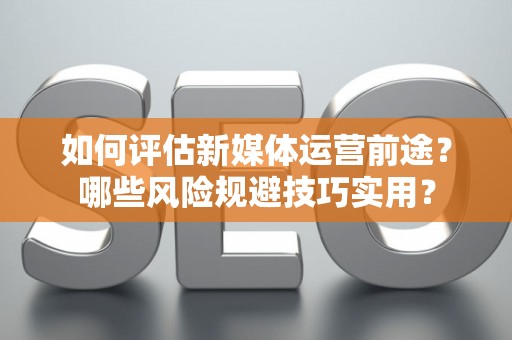 如何评估新媒体运营前途？哪些风险规避技巧实用？