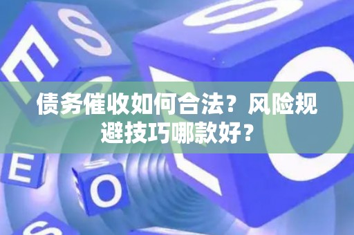 债务催收如何合法？风险规避技巧哪款好？